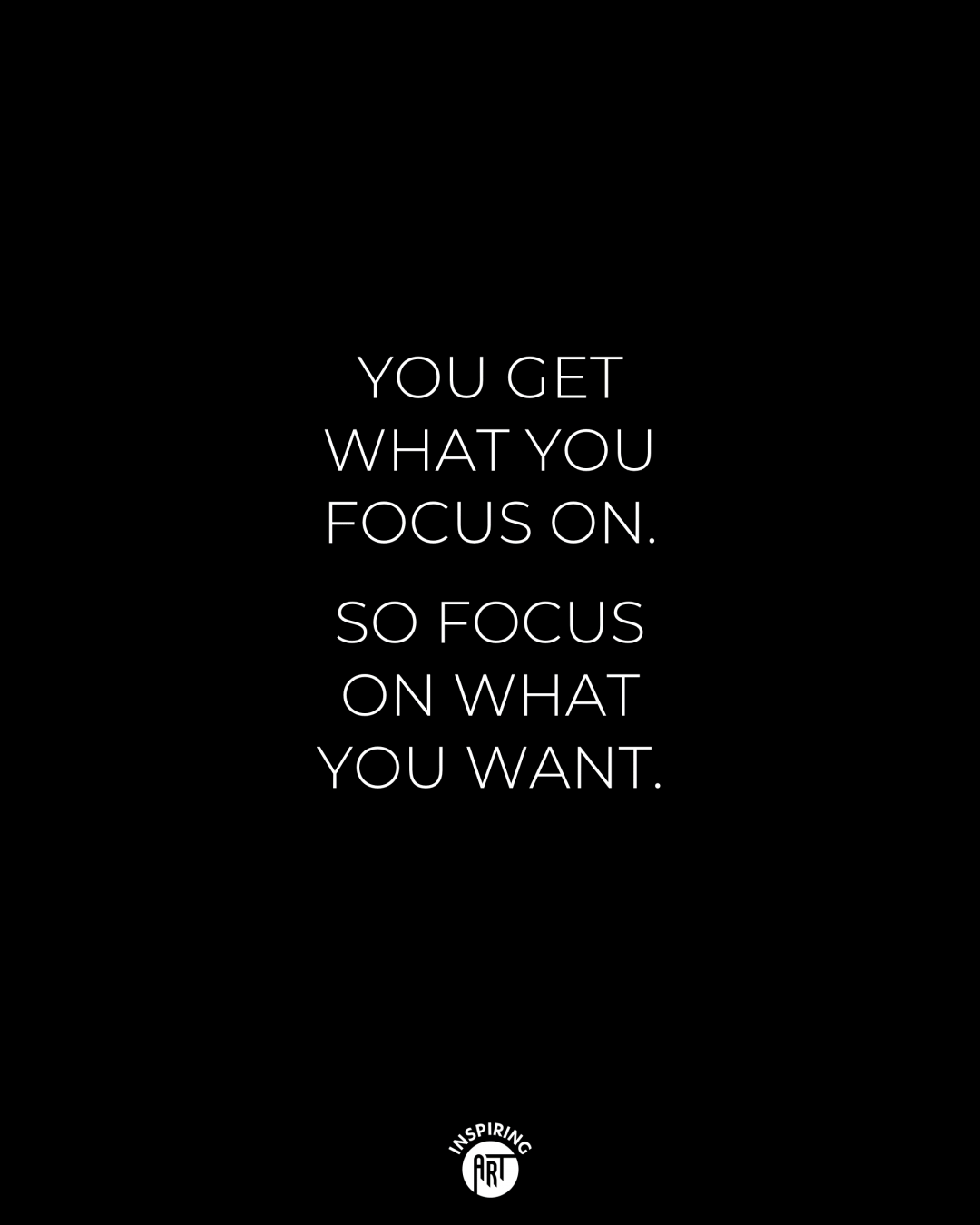 You get what you focus on, so focus on what you want
