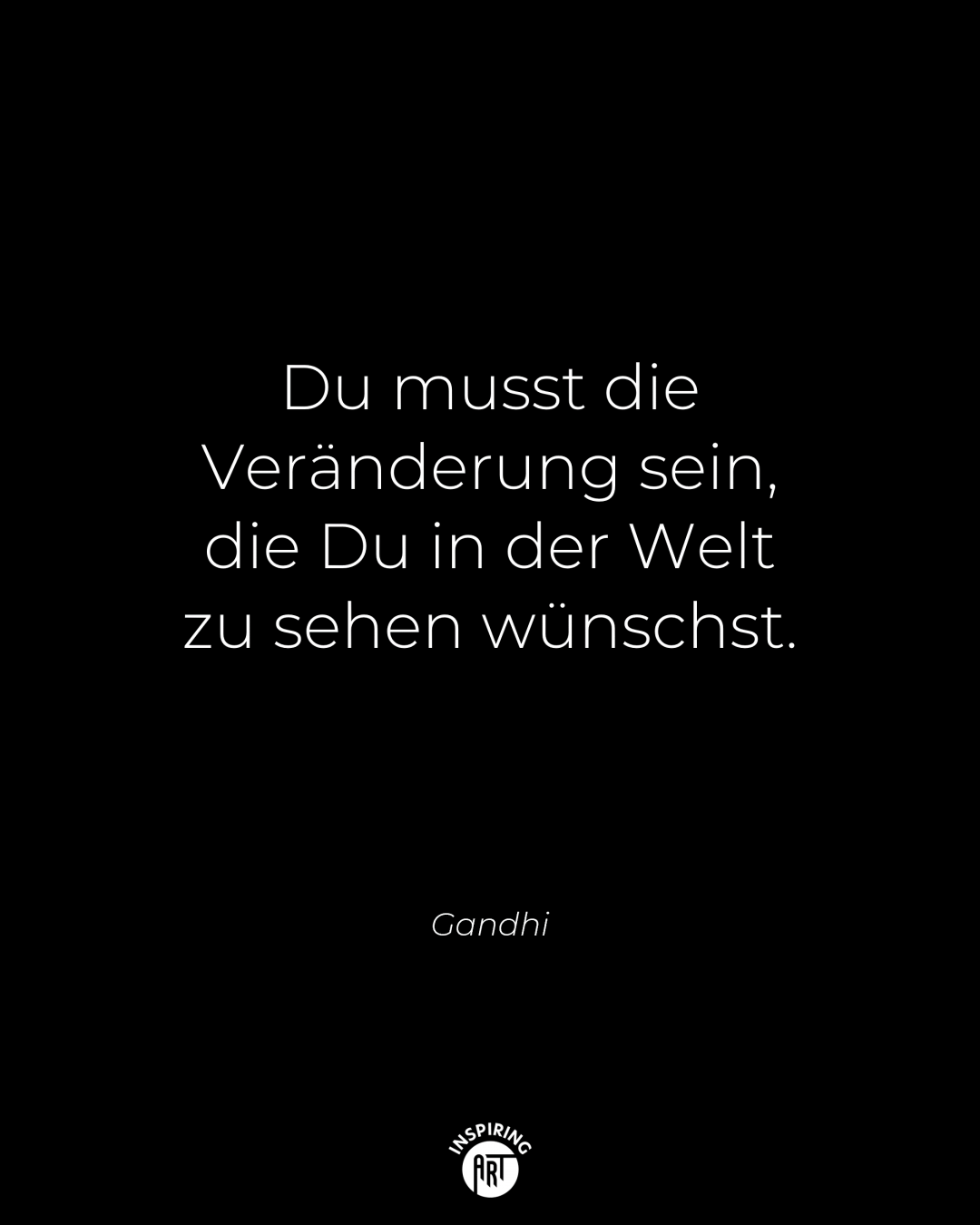 Du musst die Veränderung sein, die Du in der Welt zu sehen wünschst.