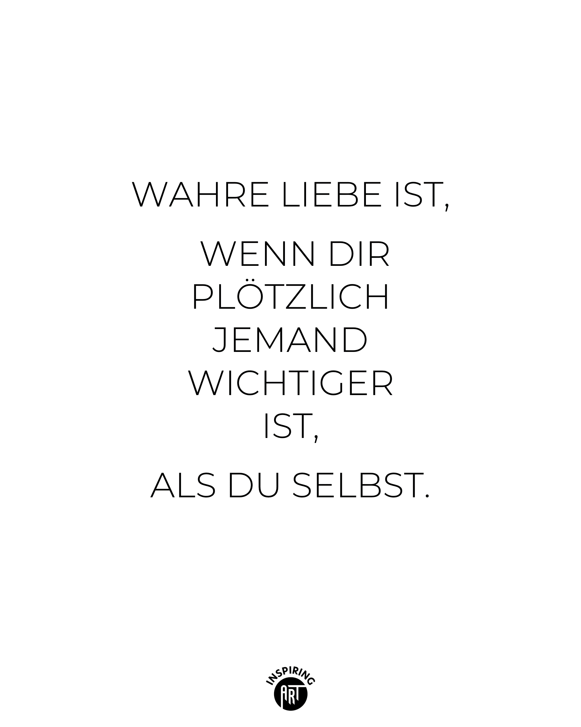 Wahre Liebe ist, wenn Dir plötzlich jemand wichtiger ist, als Du selbst.