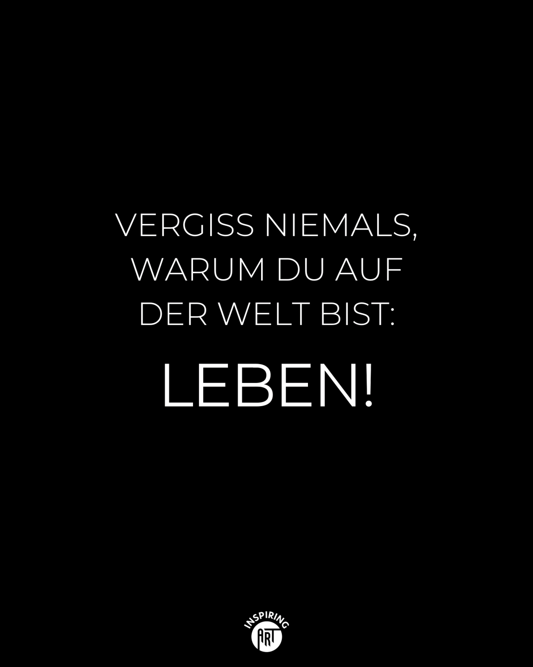 Vergiss niemals, warum Du auf der Welt bist: LEBEN!
