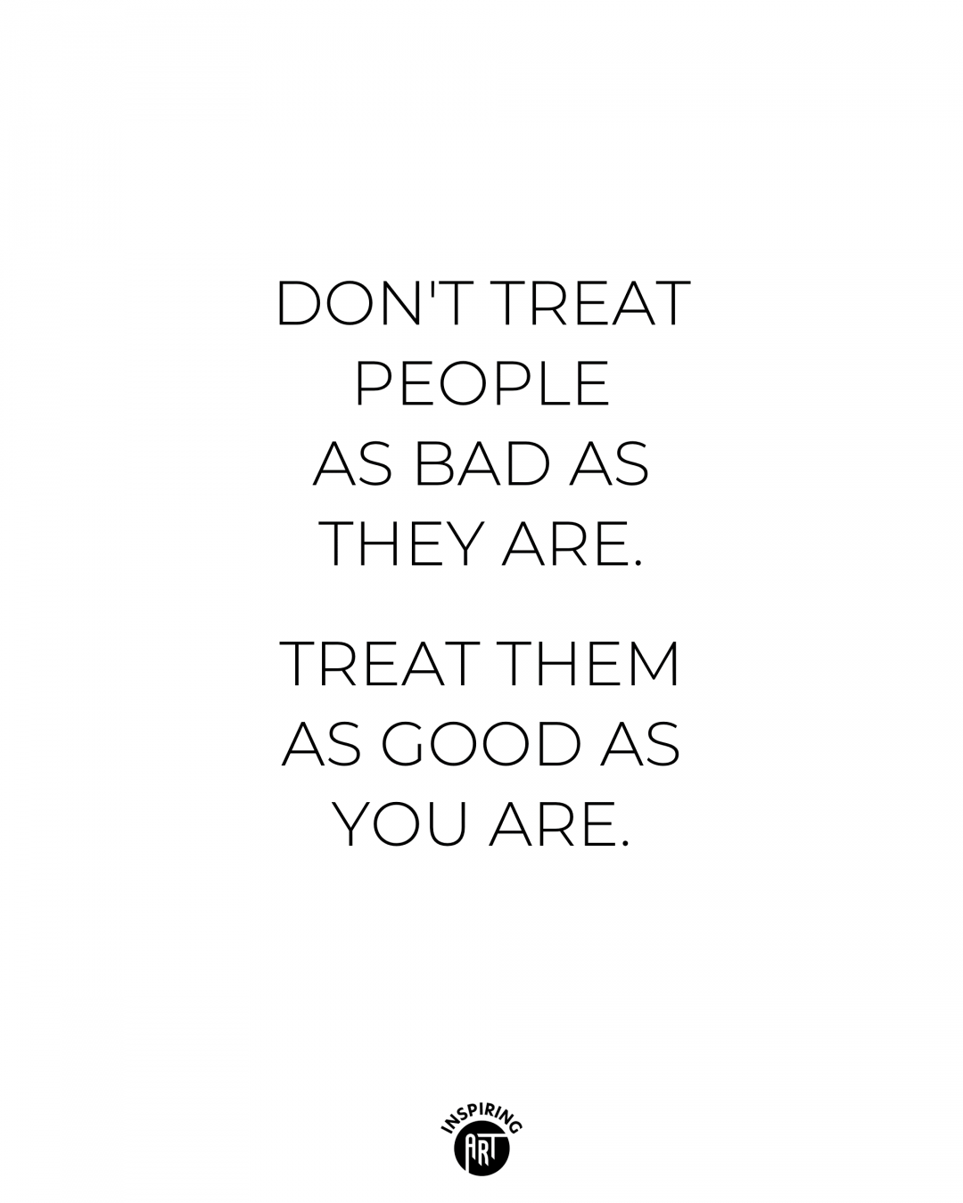 Don't treat people as bad as they are...