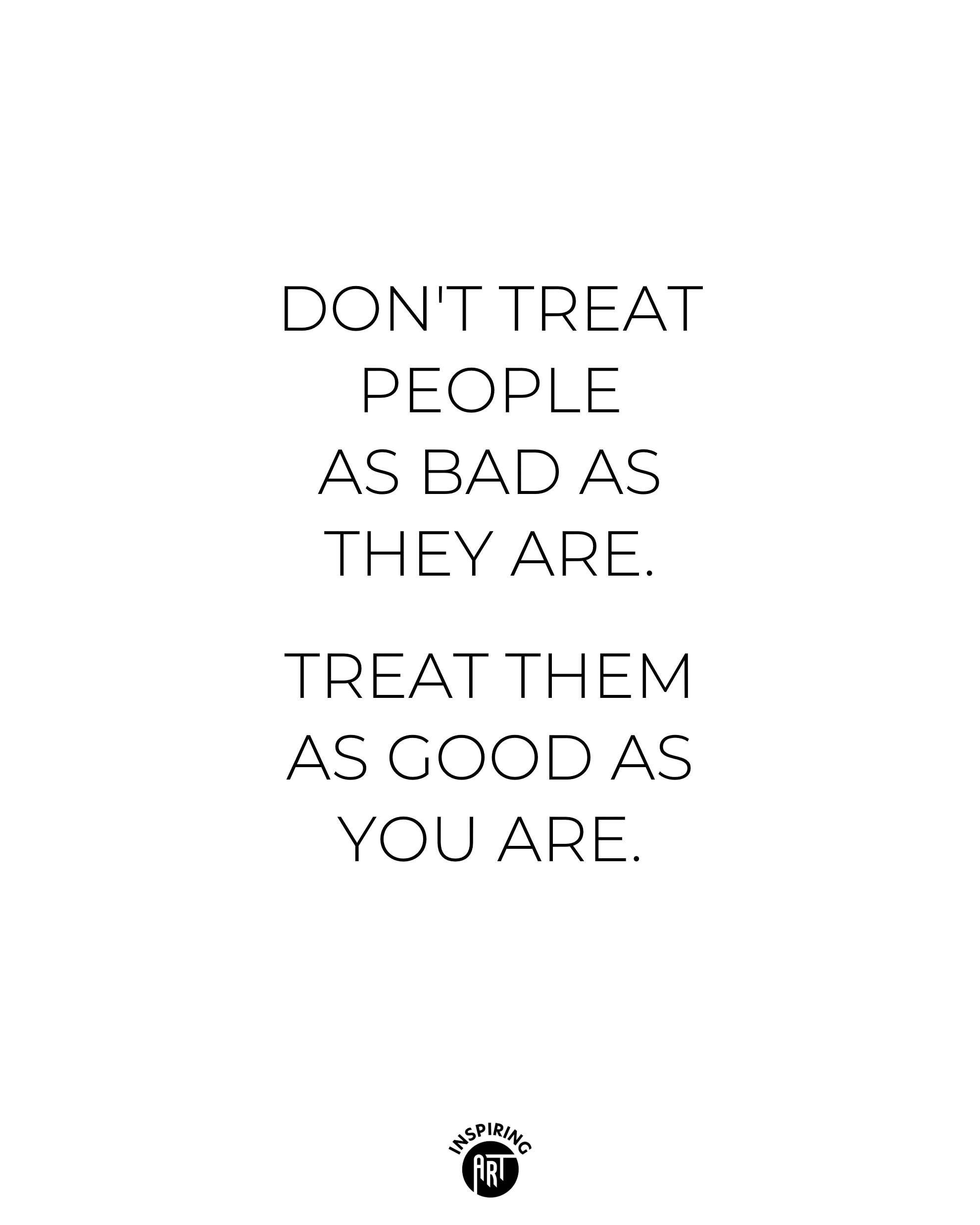 Don't treat people as bad as they are...
