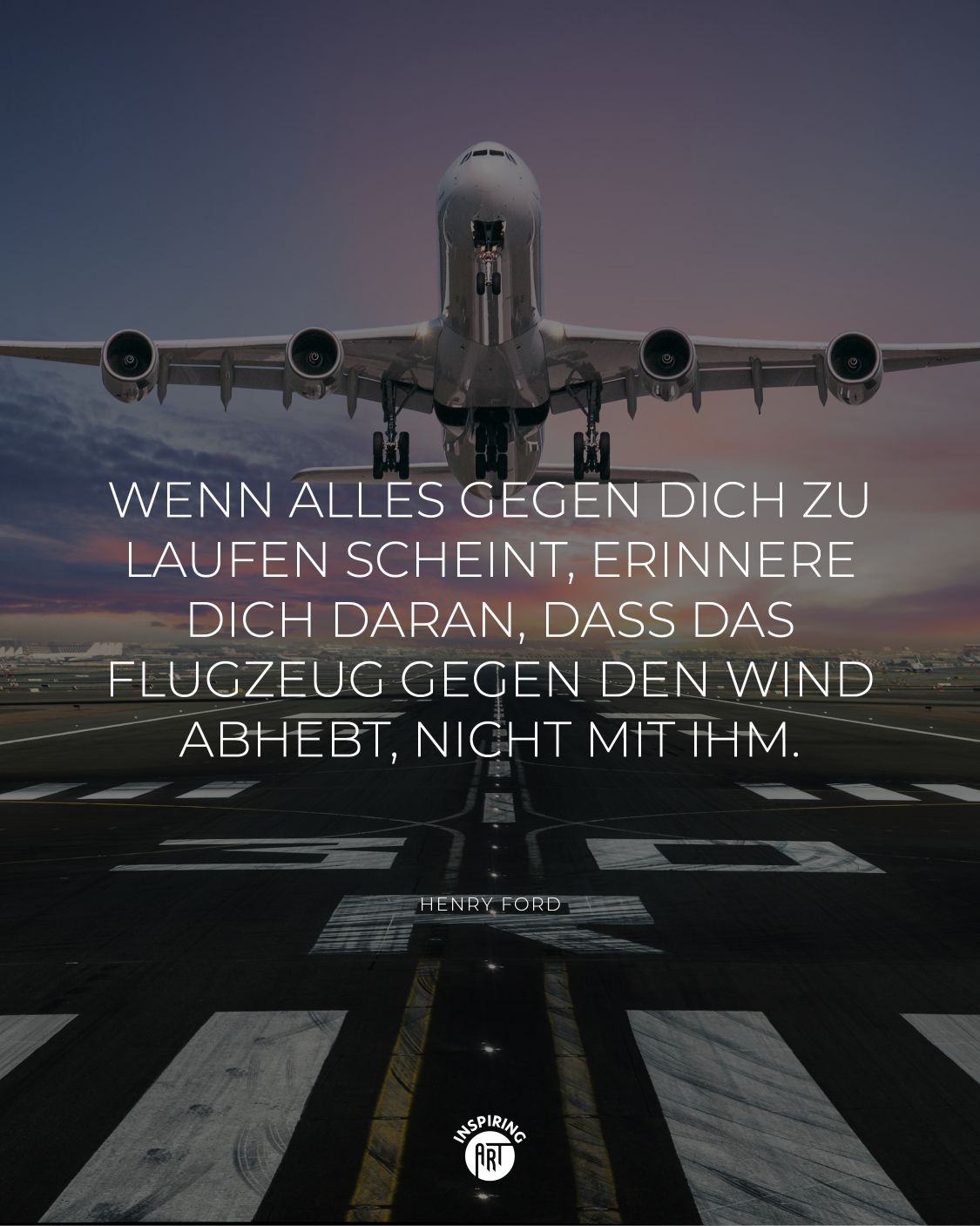 Wenn alles gegen Dich zu laufen scheint, erinnere Dich daran, dass das Flugzeug gegen den Wind abhebt, nicht mit ihm.