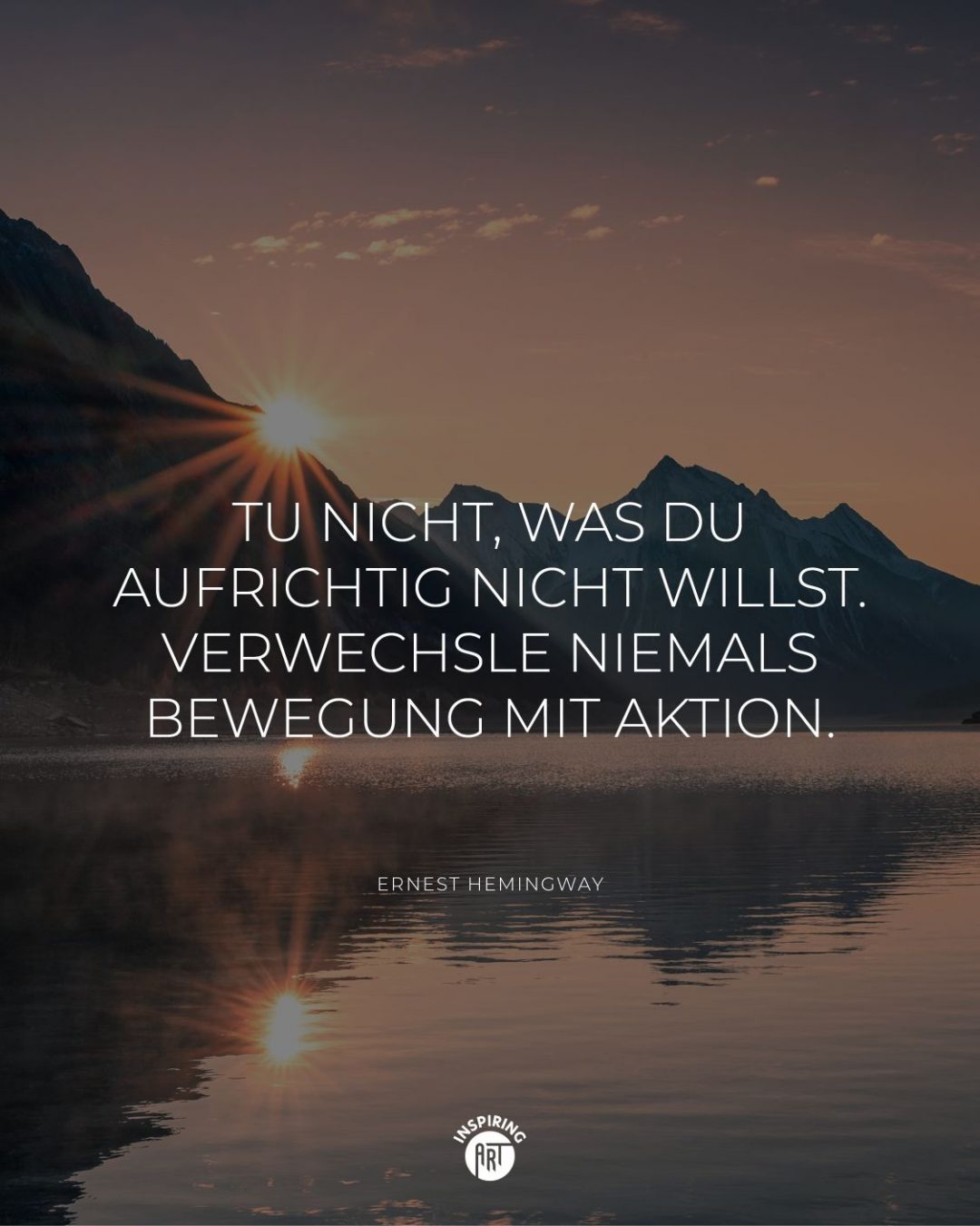 Tu nicht, was Du aufrichtig nicht willst. Verwechsle niemals Bewegung mit Aktion.