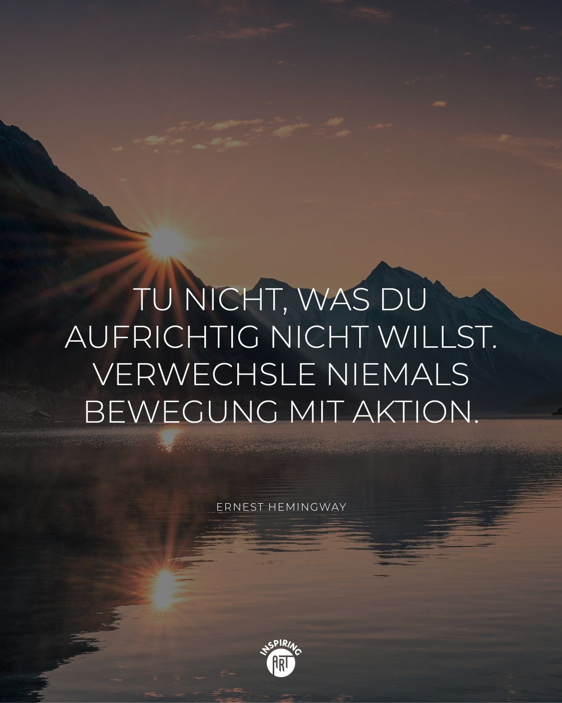 Tu nicht, was Du aufrichtig nicht willst. Verwechsle niemals Bewegung mit Aktion.