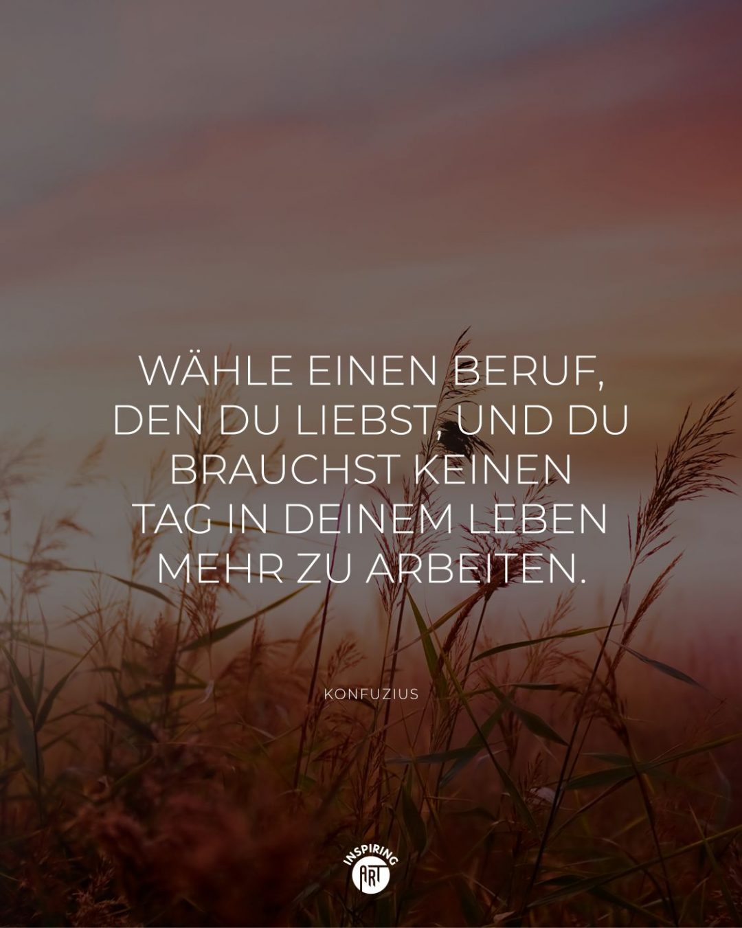 Wähle einen Beruf, den Du liebst, und Du brauchst keinen Tag in Deinem Leben mehr zu arbeiten.