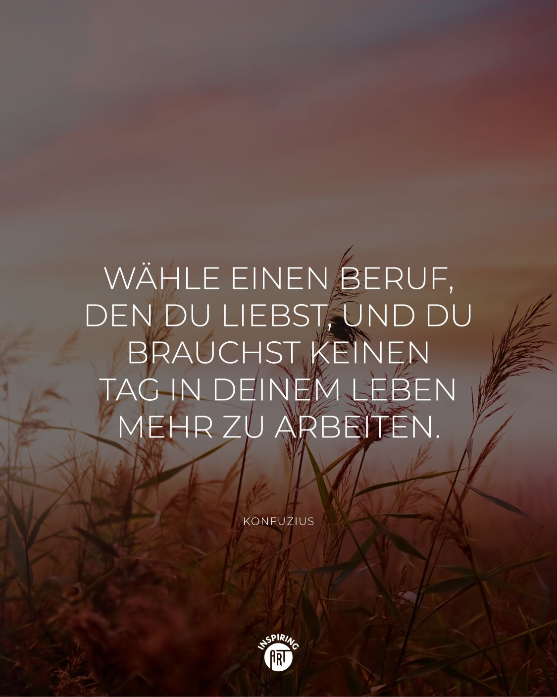 Wähle einen Beruf, den Du liebst, und Du brauchst keinen Tag in Deinem Leben mehr zu arbeiten.