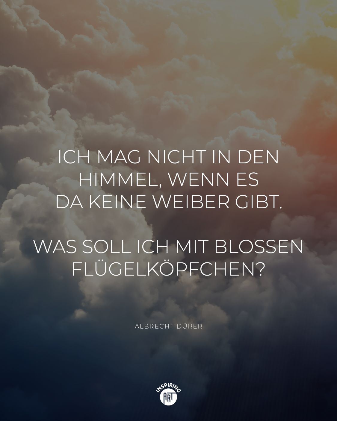 Ich mag nicht in den Himmel, wenn es da keine Weiber gibt. Was soll ich mit bloßen Flügelköpfchen?