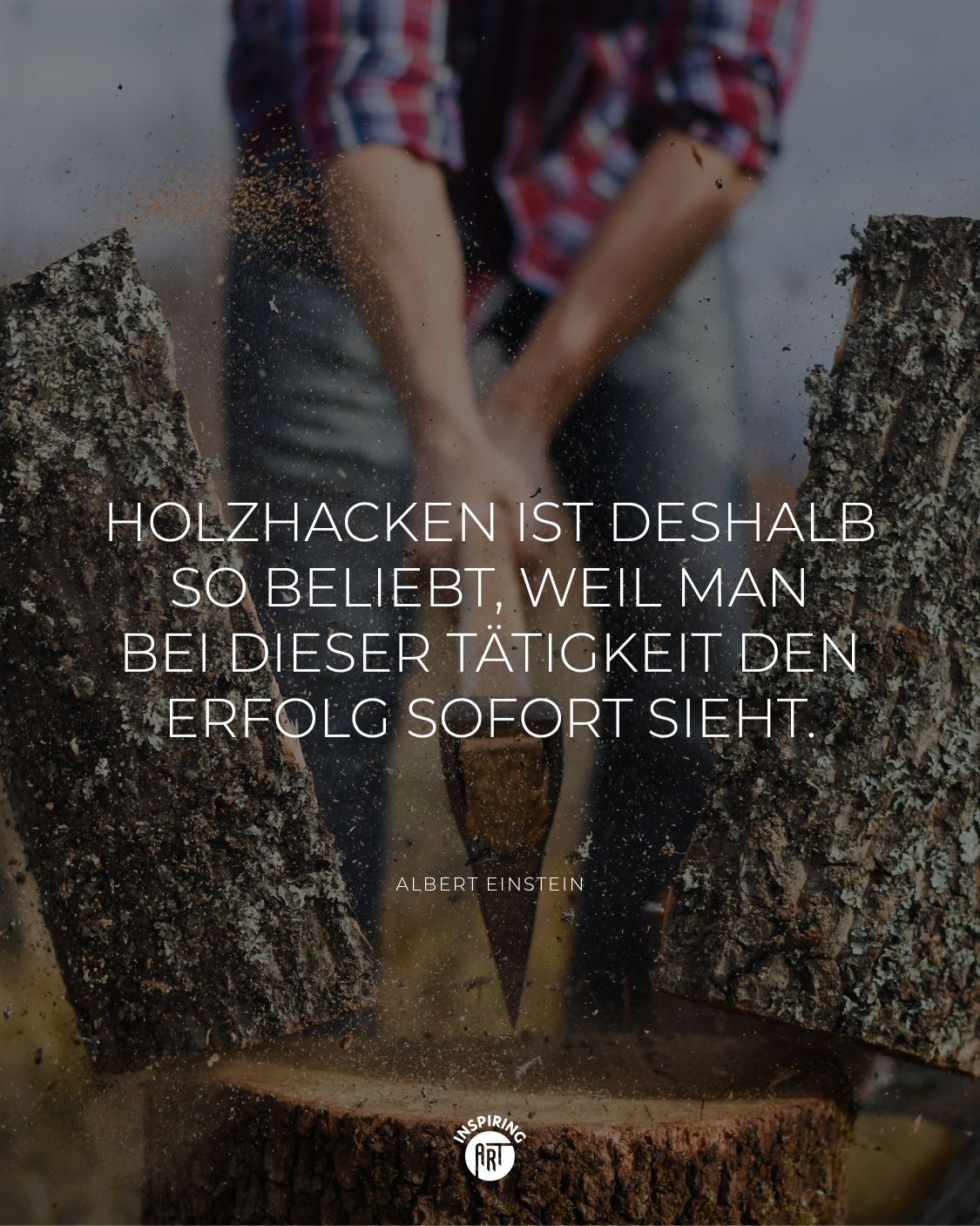 Holzhacken ist deshalb so beliebt, weil man bei dieser Tätigkeit den Erfolg sofort sieht.