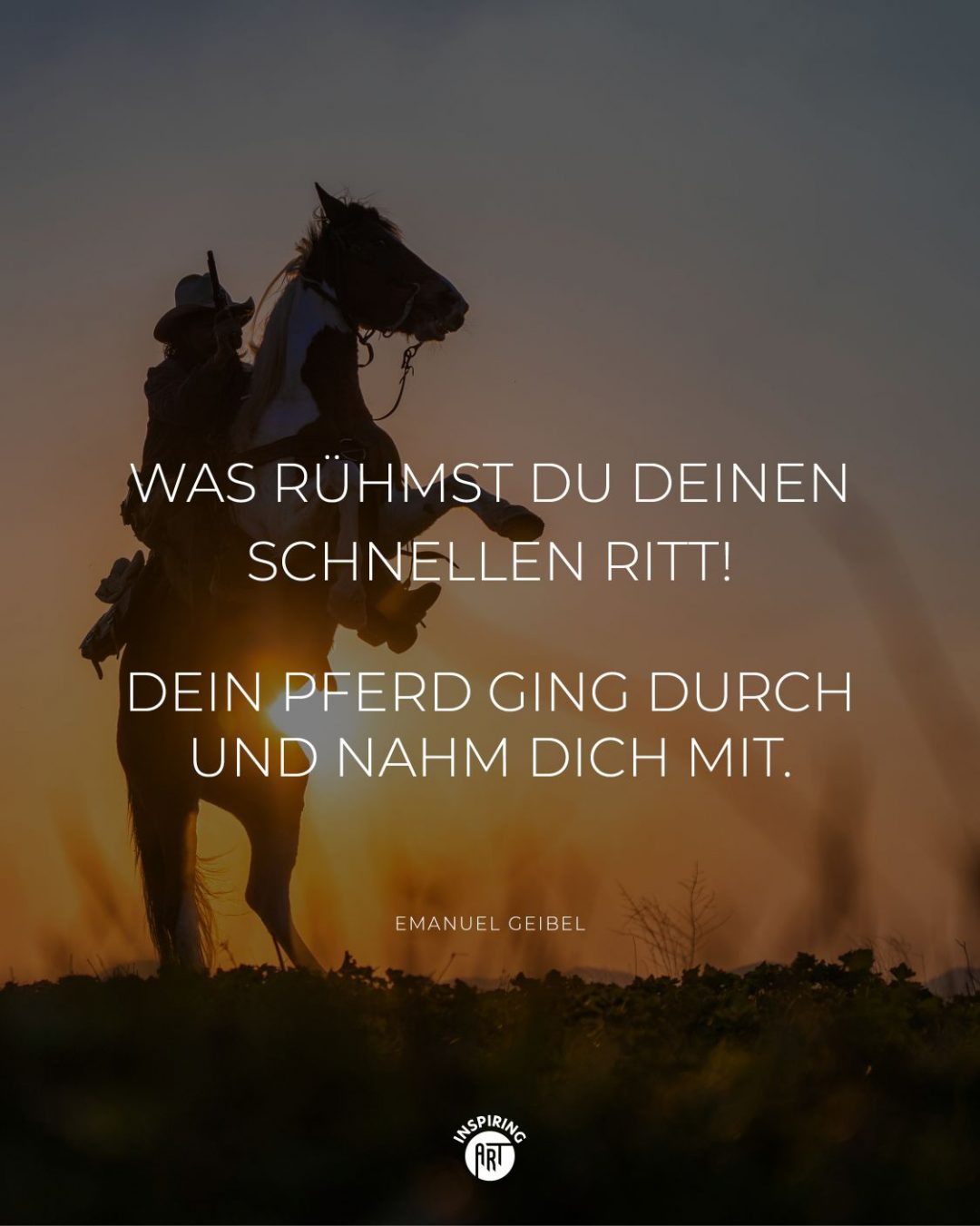 Was rühmst Du Deinen schnellen Ritt! Dein Pferd ging durch und nahm Dich mit.