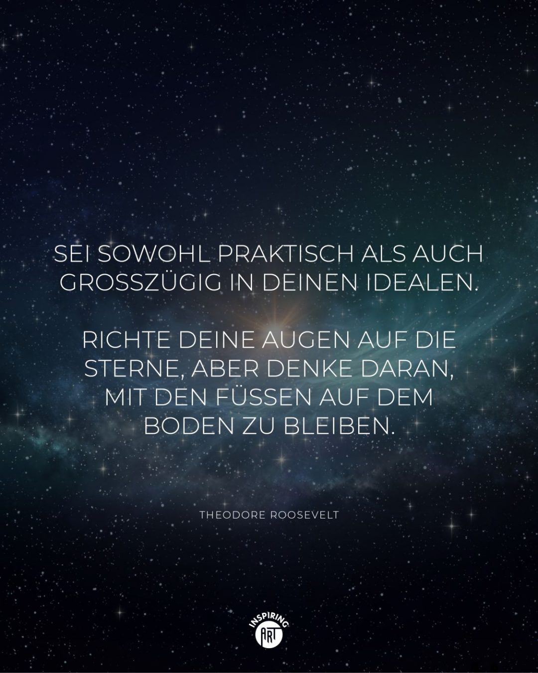 Sei sowohl praktisch als auch großzügig in Deinen Idealen. Richte Deine Augen auf die Sterne, aber denke daran, mit den Füßen auf dem Boden zu bleiben.