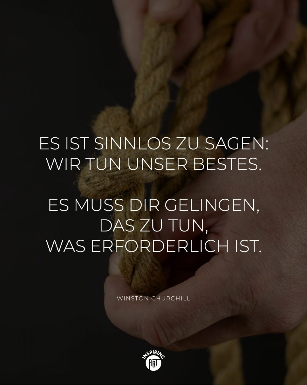 Es ist sinnlos zu sagen: Wir tun unser Bestes. Es muss Dir gelingen, das zu tun, was erforderlich ist.