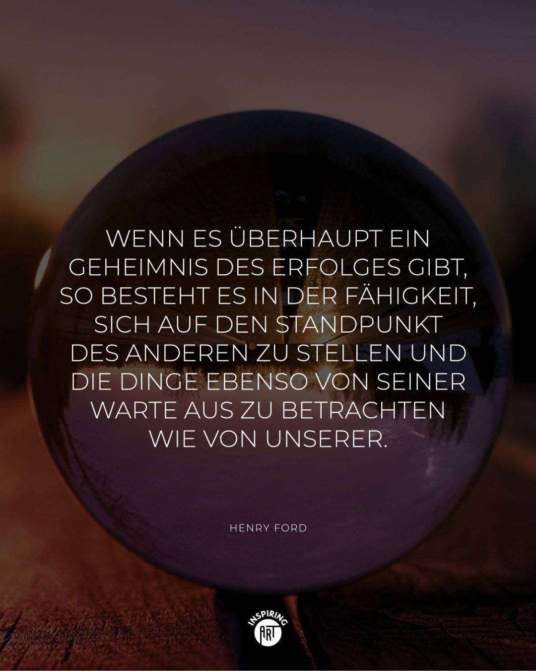 Wenn es überhaupt ein Geheimnis des Erfolges gibt, so besteht es in der Fähigkeit, sich auf den Standpunkt des anderen zu stellen und die Dinge ebenso von seiner Warte aus zu betrachten wie von unserer.
